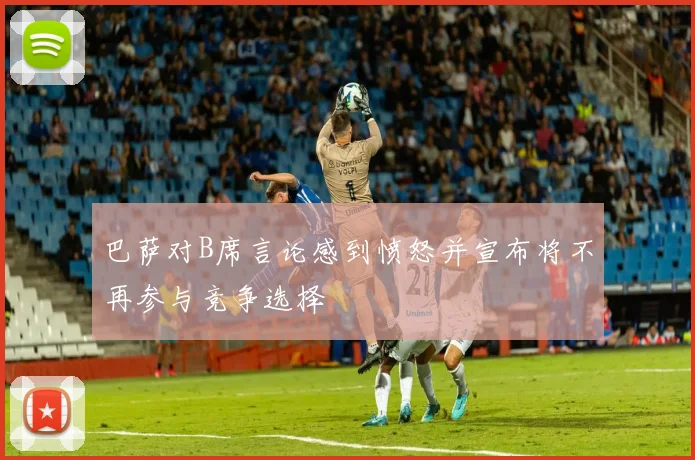 巴萨对B席言论感到愤怒并宣布将不再参与竞争选择