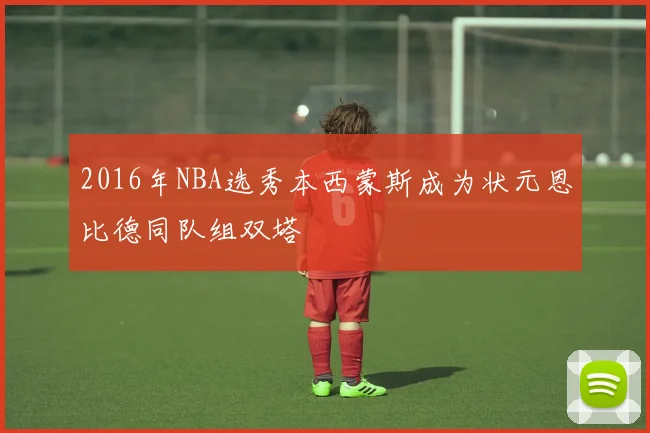 2016年NBA选秀本西蒙斯成为状元恩比德同队组双塔