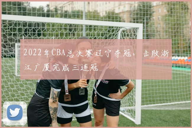 2022年CBA总决赛辽宁夺冠，击败浙江广厦完成三连冠