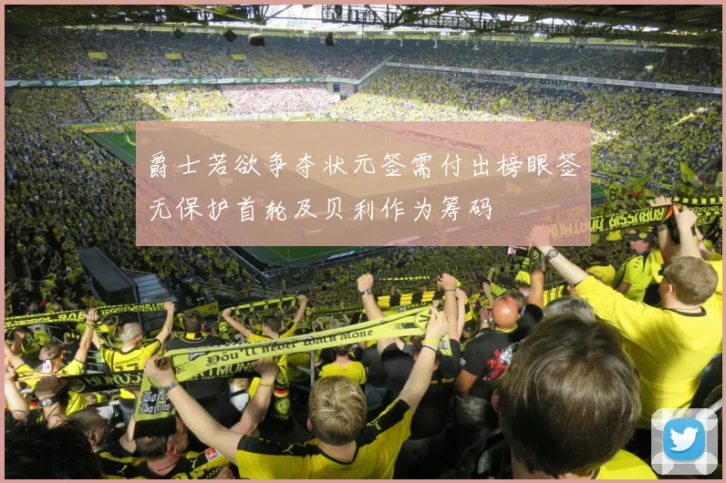 爵士若欲争夺状元签需付出榜眼签无保护首轮及贝利作为筹码