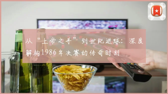 从“上帝之手”到世纪进球：深度解构1986年决赛的传奇时刻