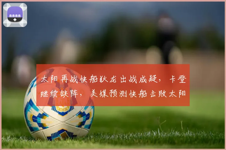 太阳再战快船狄龙出战成疑，卡登继续缺阵，美媒预测快船击败太阳