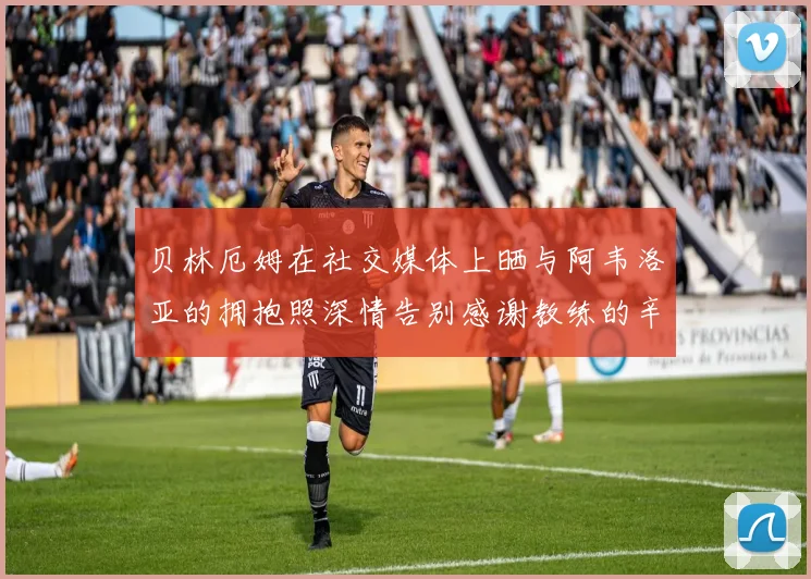 贝林厄姆在社交媒体上晒与阿韦洛亚的拥抱照深情告别感谢教练的辛勤付出