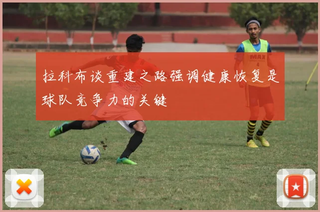 拉科布谈重建之路强调健康恢复是球队竞争力的关键