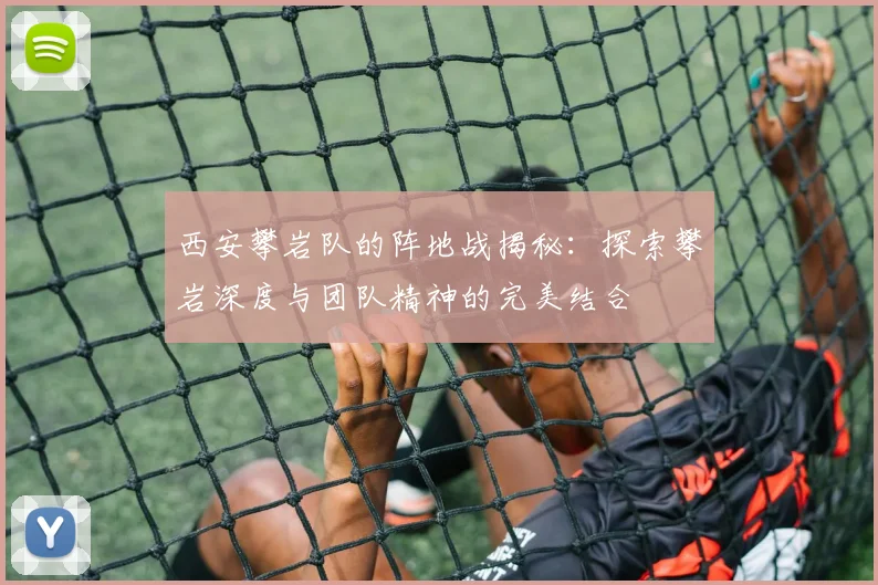 西安攀岩队的阵地战揭秘：探索攀岩深度与团队精神的完美结合