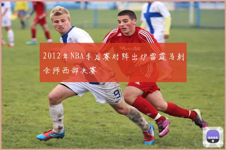 2012年NBA季后赛对阵出炉雷霆马刺会师西部决赛