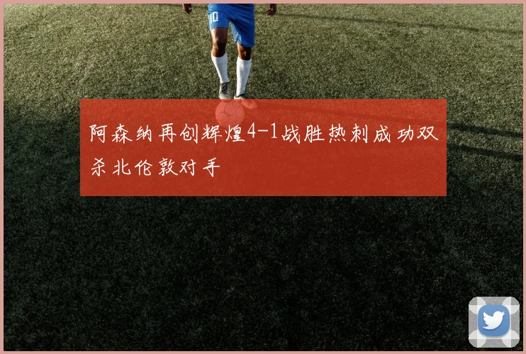 阿森纳再创辉煌4-1战胜热刺成功双杀北伦敦对手