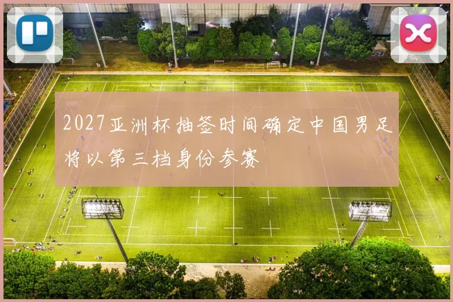2027亚洲杯抽签时间确定中国男足将以第三档身份参赛