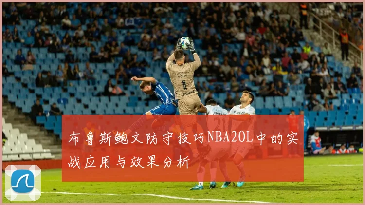布鲁斯鲍文防守技巧NBA2OL中的实战应用与效果分析