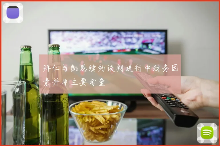 拜仁与凯恩续约谈判进行中财务因素并非主要考量