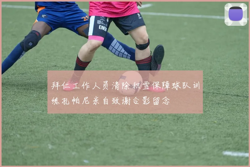拜仁工作人员清除积雪保障球队训练孔帕尼亲自致谢合影留念